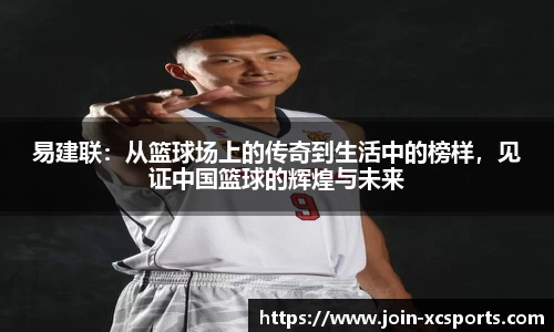 易建联：从篮球场上的传奇到生活中的榜样，见证中国篮球的辉煌与未来