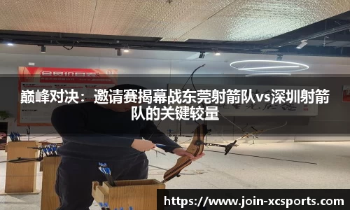 巅峰对决：邀请赛揭幕战东莞射箭队vs深圳射箭队的关键较量